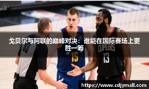 戈贝尔与阿联的巅峰对决：谁能在国际赛场上更胜一筹